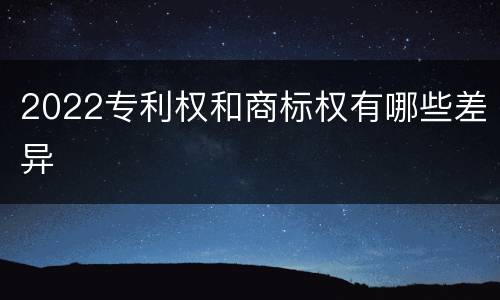 2022专利权和商标权有哪些差异