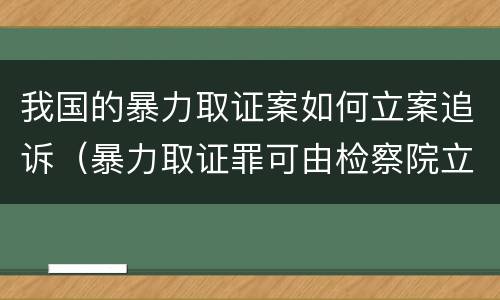 我国的暴力取证案如何立案追诉（暴力取证罪可由检察院立案侦查）