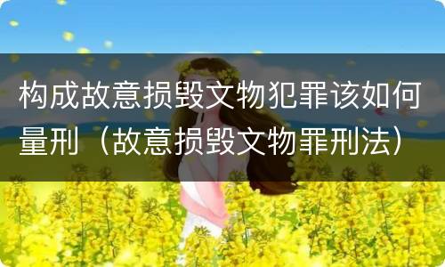 构成故意损毁文物犯罪该如何量刑（故意损毁文物罪刑法）