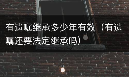 有遗嘱继承多少年有效（有遗嘱还要法定继承吗）