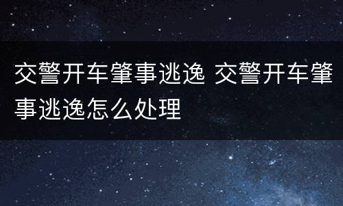 交警开车肇事逃逸 交警开车肇事逃逸怎么处理