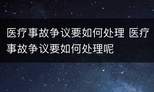 医疗事故争议要如何处理 医疗事故争议要如何处理呢