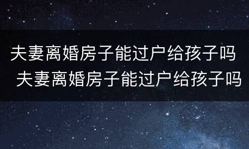 夫妻离婚房子能过户给孩子吗 夫妻离婚房子能过户给孩子吗怎么办