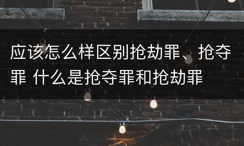 应该怎么样区别抢劫罪、抢夺罪 什么是抢夺罪和抢劫罪