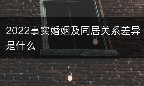 2022事实婚姻及同居关系差异是什么