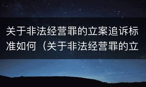 关于非法经营罪的立案追诉标准如何（关于非法经营罪的立案追诉标准如何制定）