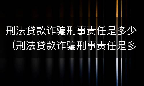 刑法贷款诈骗刑事责任是多少（刑法贷款诈骗刑事责任是多少年）