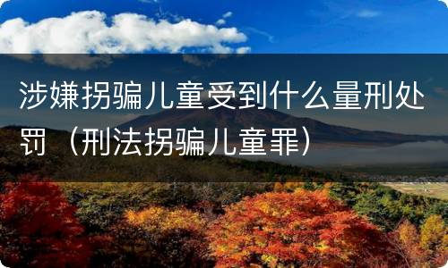 涉嫌拐骗儿童受到什么量刑处罚（刑法拐骗儿童罪）