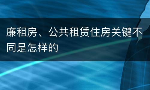 廉租房、公共租赁住房关键不同是怎样的