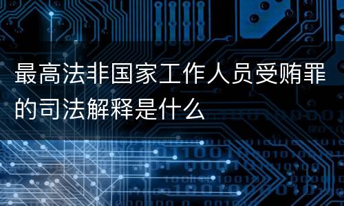 最高法非国家工作人员受贿罪的司法解释是什么