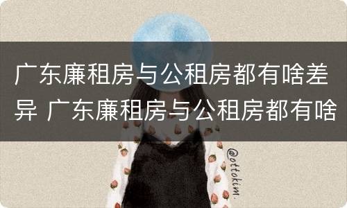 广东廉租房与公租房都有啥差异 广东廉租房与公租房都有啥差异吗