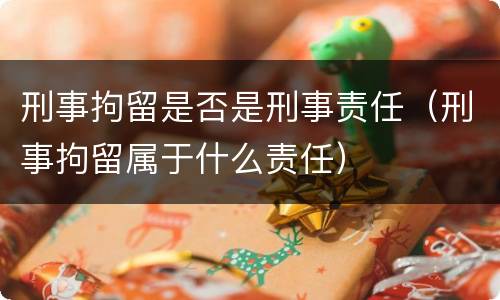 刑事拘留是否是刑事责任（刑事拘留属于什么责任）