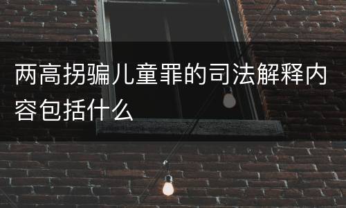 两高拐骗儿童罪的司法解释内容包括什么