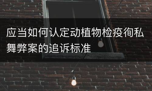 应当如何认定动植物检疫徇私舞弊案的追诉标准