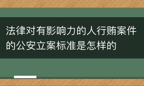 法律对有影响力的人行贿案件的公安立案标准是怎样的