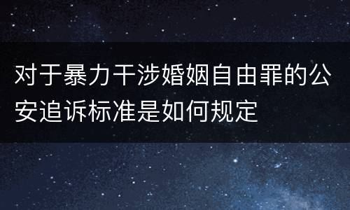 对于暴力干涉婚姻自由罪的公安追诉标准是如何规定