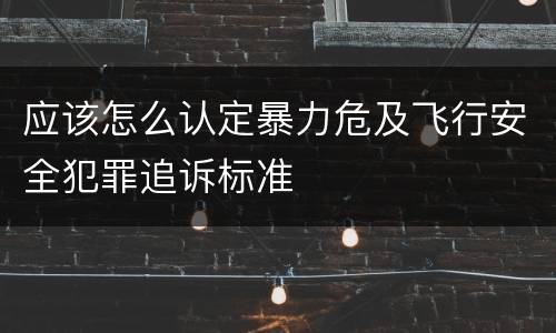 应该怎么认定暴力危及飞行安全犯罪追诉标准