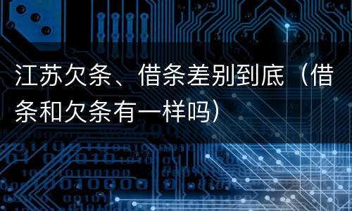 江苏欠条、借条差别到底（借条和欠条有一样吗）