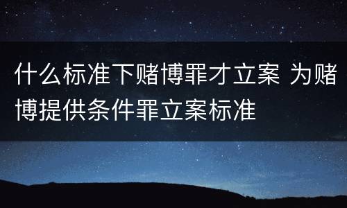什么标准下赌博罪才立案 为赌博提供条件罪立案标准