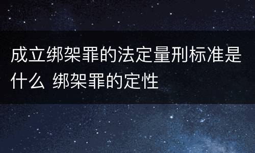 成立绑架罪的法定量刑标准是什么 绑架罪的定性