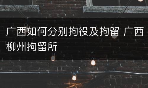广西如何分别拘役及拘留 广西柳州拘留所