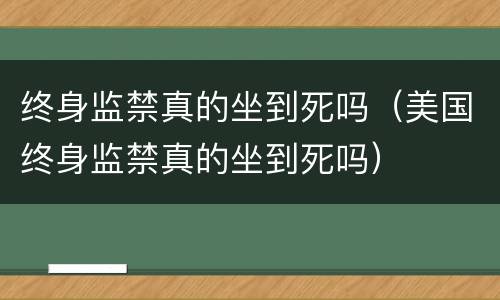 终身监禁真的坐到死吗（美国终身监禁真的坐到死吗）
