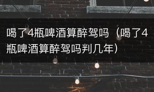 喝了4瓶啤酒算醉驾吗（喝了4瓶啤酒算醉驾吗判几年）