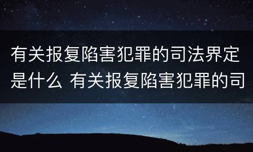 有关报复陷害犯罪的司法界定是什么 有关报复陷害犯罪的司法界定是什么意思