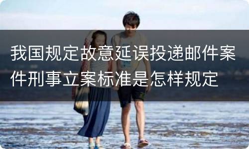 我国规定故意延误投递邮件案件刑事立案标准是怎样规定