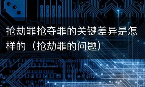 抢劫罪抢夺罪的关键差异是怎样的（抢劫罪的问题）