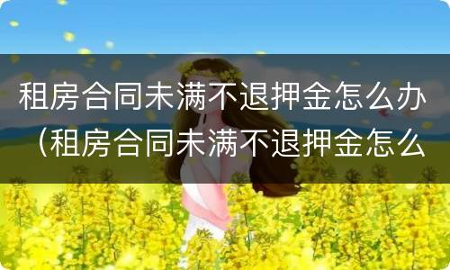 租房合同未满不退押金怎么办（租房合同未满不退押金怎么办理）
