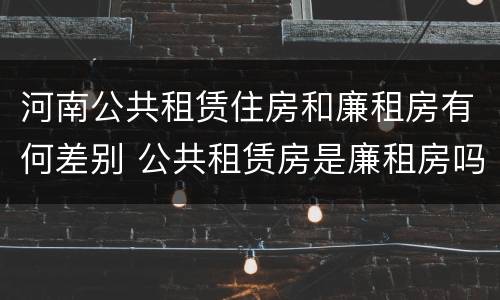 河南公共租赁住房和廉租房有何差别 公共租赁房是廉租房吗