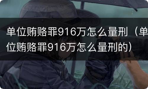 单位贿赂罪916万怎么量刑（单位贿赂罪916万怎么量刑的）