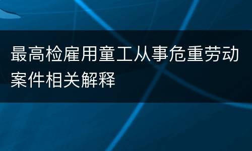 最高检雇用童工从事危重劳动案件相关解释
