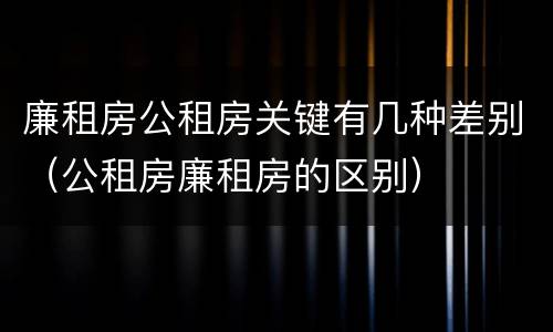 廉租房公租房关键有几种差别（公租房廉租房的区别）