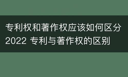 专利权和著作权应该如何区分2022 专利与著作权的区别