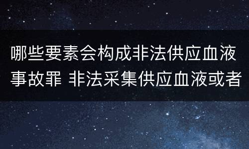 哪些要素会构成非法供应血液事故罪 非法采集供应血液或者制作供应血液制品罪的刑事责任
