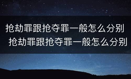 抢劫罪跟抢夺罪一般怎么分别 抢劫罪跟抢夺罪一般怎么分别判刑