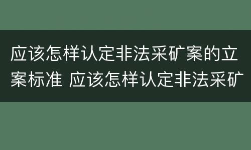 应该怎样认定非法采矿案的立案标准 应该怎样认定非法采矿案的立案标准呢