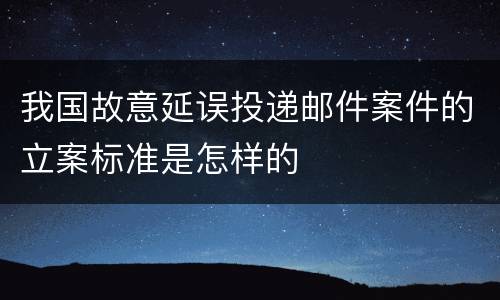 我国故意延误投递邮件案件的立案标准是怎样的
