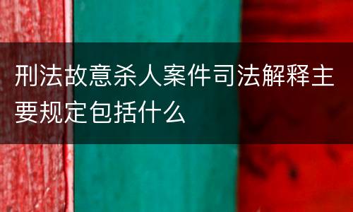 刑法故意杀人案件司法解释主要规定包括什么