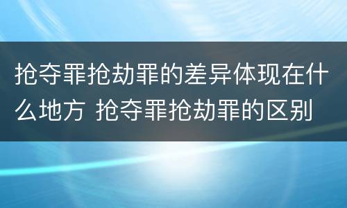 抢夺罪抢劫罪的差异体现在什么地方 抢夺罪抢劫罪的区别
