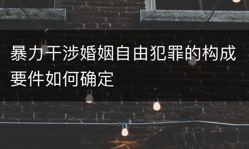 暴力干涉婚姻自由犯罪的构成要件如何确定