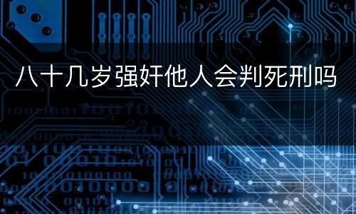 八十几岁强奸他人会判死刑吗