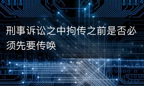 刑事诉讼之中拘传之前是否必须先要传唤