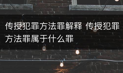 传授犯罪方法罪解释 传授犯罪方法罪属于什么罪