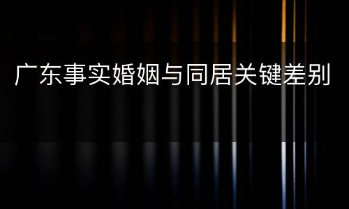 广东事实婚姻与同居关键差别