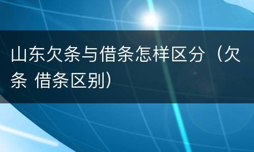 山东欠条与借条怎样区分（欠条 借条区别）