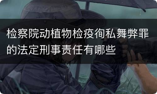检察院动植物检疫徇私舞弊罪的法定刑事责任有哪些