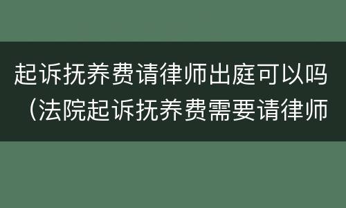 起诉抚养费请律师出庭可以吗（法院起诉抚养费需要请律师吗）